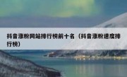 抖音涨粉网站排行榜前十名（抖音涨粉速度排行榜）