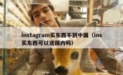 instagram买东西不到中国（ins买东西可以送国内吗）