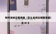如何关掉云服务器（怎么关闭云端服务器）