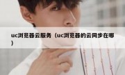 uc浏览器云服务（uc浏览器的云同步在哪）