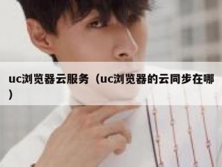 uc浏览器云服务（uc浏览器的云同步在哪）