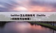 twitter怎么切换账号（twitter切换账号在哪里）