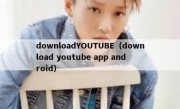 downloadYOUTUBE（download youtube app android）