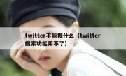 twitter不能搜什么（twitter搜索功能用不了）