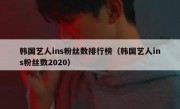 韩国艺人ins粉丝数排行榜（韩国艺人ins粉丝数2020）