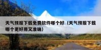 天气预报下载免费软件哪个好（天气预报下载哪个更好用又准确）