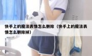快手上的魔法表情怎么删除（快手上的魔法表情怎么删除掉）