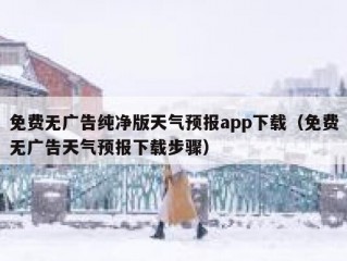 免费无广告纯净版天气预报app下载（免费无广告天气预报下载步骤）