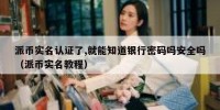 派币实名认证了,就能知道银行密码吗安全吗（派币实名教程）