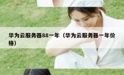 华为云服务器88一年（华为云服务器一年价格）