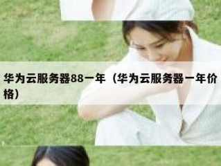华为云服务器88一年（华为云服务器一年价格）