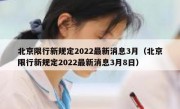 北京限行新规定2022最新消息3月（北京限行新规定2022最新消息3月8日）