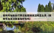 视频号加粉丝灯牌还能取消关注吗怎么弄（视频号加关注就是加好友吗）