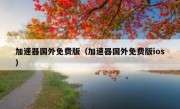 加速器国外免费版（加速器国外免费版ios）