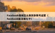 Facebook商城怎么做到多账号运营（facebook能注册几个）