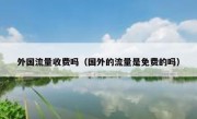 外国流量收费吗（国外的流量是免费的吗）