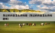 发过的抖音怎么改标题（发过的抖音怎么改标题呢）