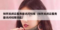 如何关闭云服务器访问权限（如何关闭云服务器访问权限功能）