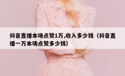 抖音直播本场点赞1万,收入多少钱（抖音直播一万本场点赞多少钱）
