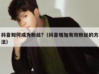 抖音如何成为粉丝?（抖音增加有效粉丝的方法）