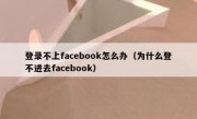 登录不上facebook怎么办（为什么登不进去facebook）