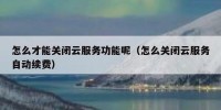 怎么才能关闭云服务功能呢（怎么关闭云服务自动续费）