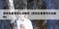 派币在香港可以兑换吗（派币在香港可以兑换吗）