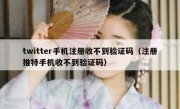 twitter手机注册收不到验证码（注册推特手机收不到验证码）