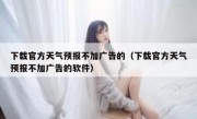 下载官方天气预报不加广告的（下载官方天气预报不加广告的软件）