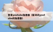 登录youtube加速器（能访问youtube的加速器）