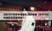 淘宝代付然后申请退款,钱到哪里（淘宝代付款退款后钱退到哪了）