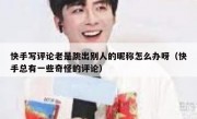 快手写评论老是跳出别人的昵称怎么办呀（快手总有一些奇怪的评论）