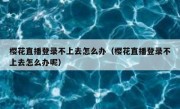 樱花直播登录不上去怎么办（樱花直播登录不上去怎么办呢）
