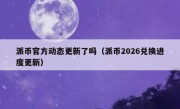 派币官方动态更新了吗（派币2026兑换进度更新）
