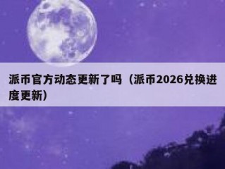 派币官方动态更新了吗（派币2026兑换进度更新）