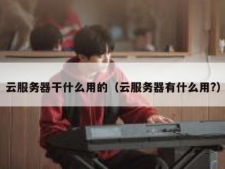 云服务器干什么用的（云服务器有什么用?）