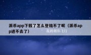 派币app下载了怎么登陆不了呢（派币app进不去了）