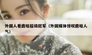 外国人看鹿晗超级冠军（外国媒体惊叹鹿晗人气）