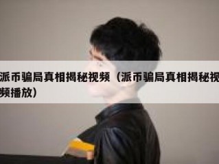 派币骗局真相揭秘视频（派币骗局真相揭秘视频播放）