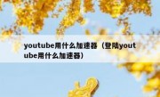 youtube用什么加速器（登陆youtube用什么加速器）
