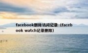facebook删除访问记录（facebook watch记录删除）