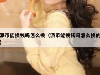 派币能换钱吗怎么换（派币能换钱吗怎么换的）