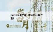 twitter用户量（Twitter用户量）
