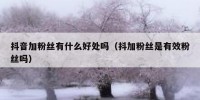 抖音加粉丝有什么好处吗（抖加粉丝是有效粉丝吗）