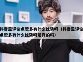抖音里评论点赞多有什么优势吗（抖音里评论点赞多有什么优势吗是真的吗）