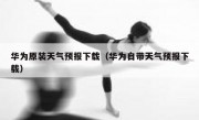 华为原装天气预报下载（华为自带天气预报下载）