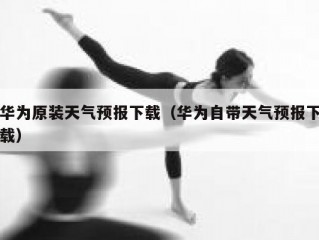 华为原装天气预报下载（华为自带天气预报下载）