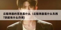 云服务器的意思是什么（云服务器是什么东西?到底有什么作用）