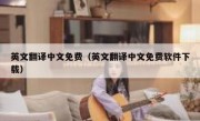 英文翻译中文免费（英文翻译中文免费软件下载）