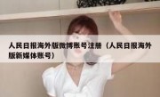 人民日报海外版微博账号注册（人民日报海外版新媒体账号）